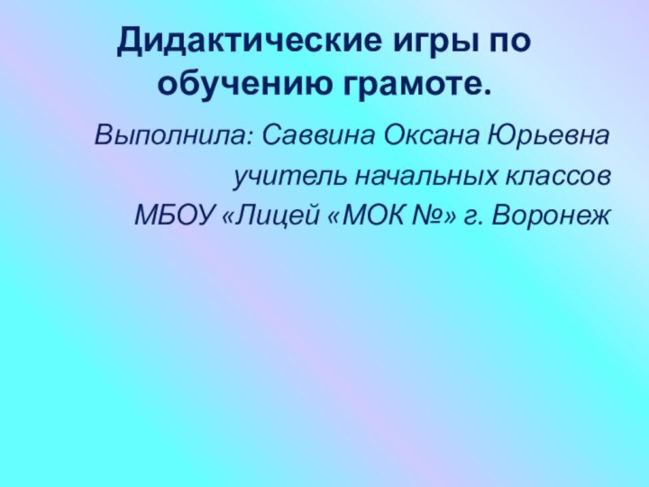 Дидактические игры по обучению грамоте.Выполнила: Саввина Оксана Юрьевнаучитель начальных классовМБОУ «Лицей «МОК