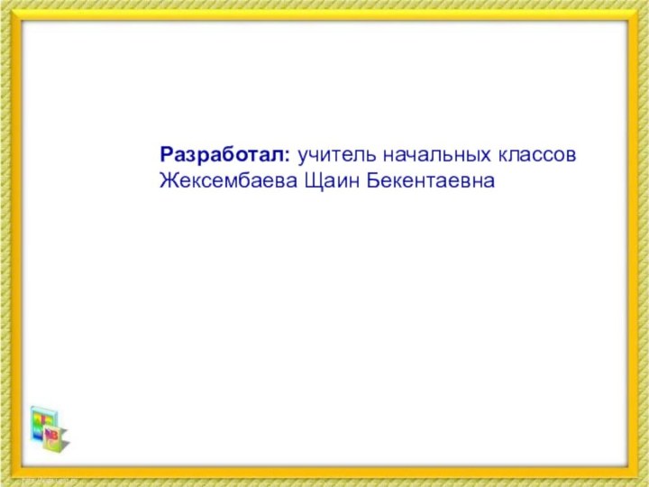 Разработал: учитель начальных классов Жексембаева Щаин Бекентаевна