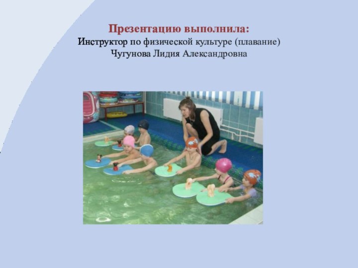 Презентацию выполнила: Инструктор по физической культуре (плавание) Чугунова Лидия Александровна