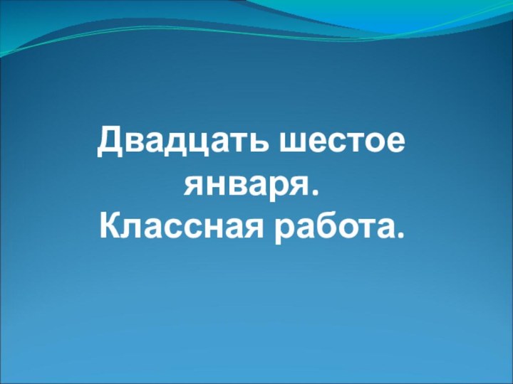 Двадцать шестое января. Классная работа.