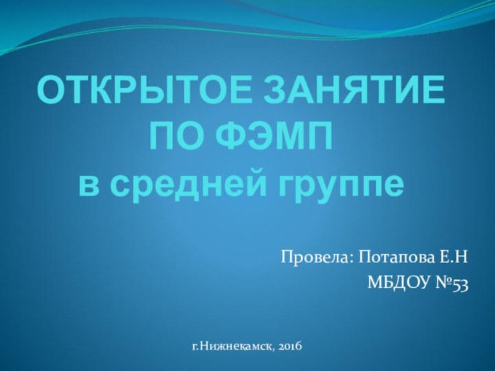 ОТКРЫТОЕ ЗАНЯТИЕ  ПО ФЭМП  в средней группеПровела: Потапова Е.НМБДОУ №53г.Нижнекамск, 2016