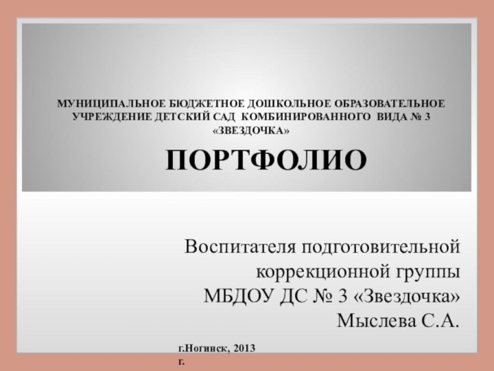 ПОРТФОЛИОВоспитателя подготовительной коррекционной группы МБДОУ ДС № 3 «Звездочка»Мыслева С.А.МУНИЦИПАЛЬНОЕ БЮДЖЕТНОЕ ДОШКОЛЬНОЕ