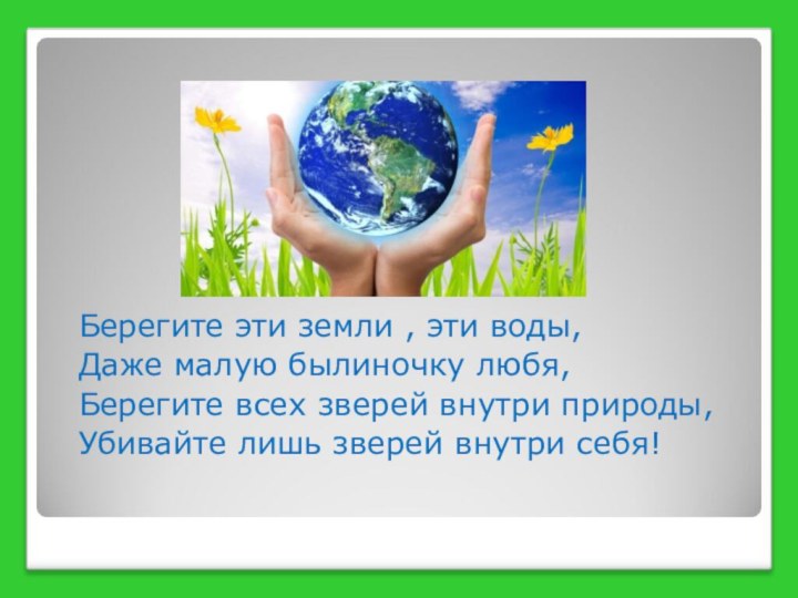 Берегите эти земли , эти воды,Даже малую былиночку любя,Берегите всех зверей внутри