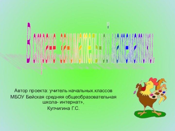 Автор проекта: учитель начальных.классовМБОУ Бейская средняя общеобразовательная школа- интернат», Купчигина Г.С.В стране занимательной математики.