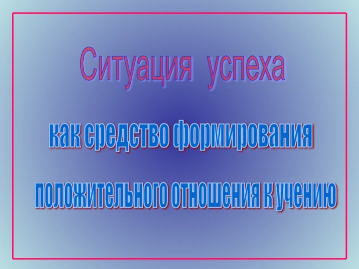 Ситуация успехакак средство формированияположительного отношения к учению