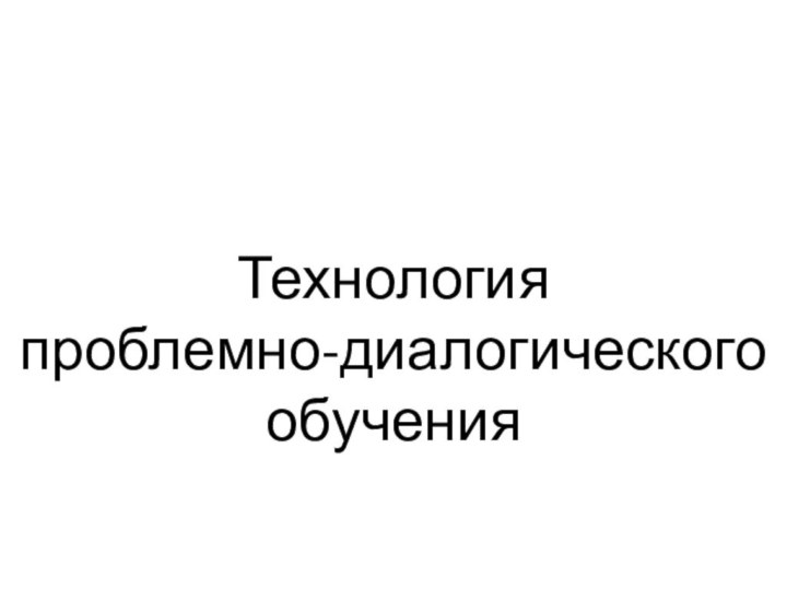 Технология  проблемно-диалогического  обучения