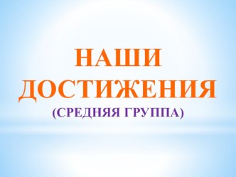 Наши достижения презентация к уроку (средняя группа)