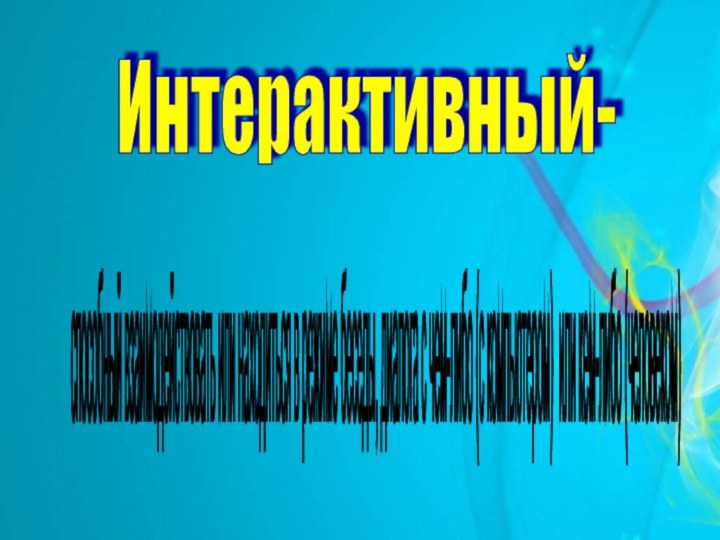 Интерактивный- способный взаимодействовать или находиться в режиме беседы, диалога с чем-либо (с