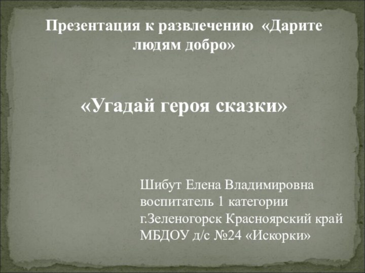 Презентация к развлечению «Дарите людям добро»«Угадай героя сказки»Шибут Елена Владимировнавоспитатель 1 категорииг.Зеленогорск