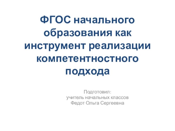 ФГОС начального образования как инструмент реализации компетентностного подходаПодготовил: учитель начальных классов Федот Ольга Сергеевна