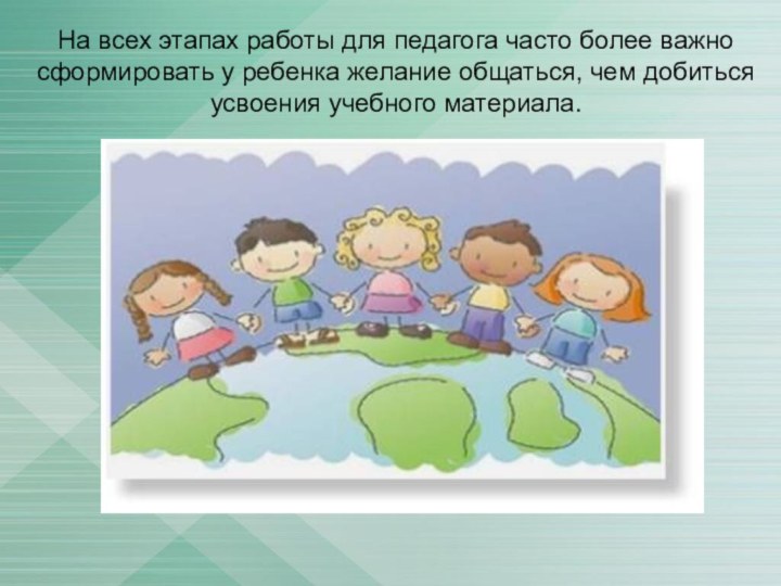 На всех этапах работы для педагога часто более важно сформировать у ребенка