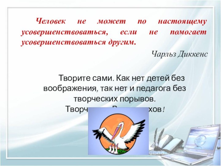 Человек не может по настоящему усовершенствоваться, если не помогает усовершенствоваться другим.Чарльз Диккенс		Творите