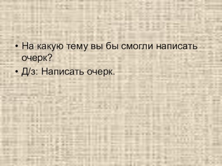 На какую тему вы бы смогли написать очерк?Д/з: Написать очерк.