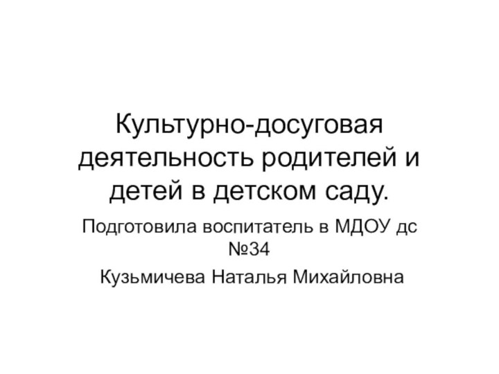 Культурно-досуговая деятельность родителей и детей в детском саду.Подготовила воспитатель в МДОУ дс №34 Кузьмичева Наталья Михайловна