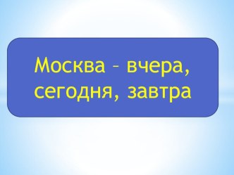 Презентация к уроку Москва - вчера,сегодня, завтра