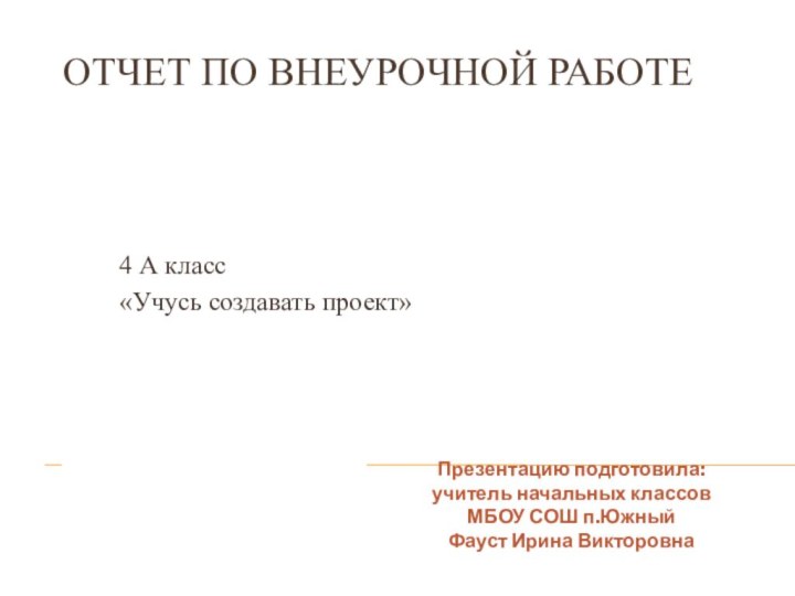 Презентацию подготовила:учитель начальных классовМБОУ СОШ п.ЮжныйФауст Ирина ВикторовнаОтчет по внеурочной работе4 А класс«Учусь создавать проект»