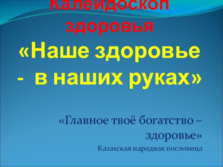 Калейдоскоп здоровья «Наше здоровье - в наших руках»«Главное твоё богатство – здоровье»Казахская народная пословица