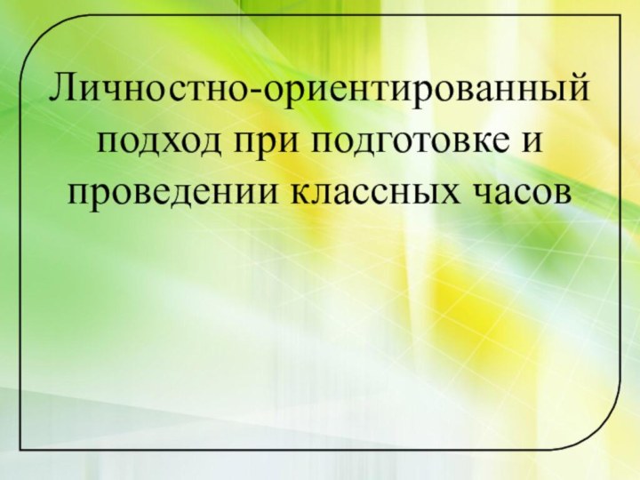 Личностно-ориентированный подход при подготовке и проведении классных часов