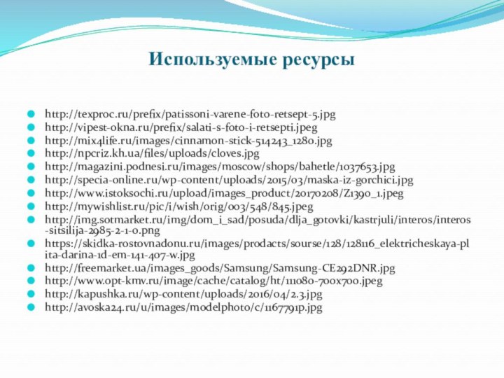 Используемые ресурсыhttp://texproc.ru/prefix/patissoni-varene-foto-retsept-5.jpghttp://vipest-okna.ru/prefix/salati-s-foto-i-retsepti.jpeghttp://mix4life.ru/images/cinnamon-stick-514243_1280.jpghttp://npcriz.kh.ua/files/uploads/cloves.jpghttp://magazini.podnesi.ru/images/moscow/shops/bahetle/1037653.jpghttp://specia-online.ru/wp-content/uploads/2015/03/maska-iz-gorchici.jpghttp://www.istoksochi.ru/upload/images_product/20170208/Z1390_1.jpeghttp://mywishlist.ru/pic/i/wish/orig/003/548/845.jpeghttp://img.sotmarket.ru/img/dom_i_sad/posuda/dlja_gotovki/kastrjuli/interos/interos-sitsilija-2985-2-1-0.pnghttps://skidka-rostovnadonu.ru/images/prodacts/sourse/128/128116_elektricheskaya-plita-darina-1d-em-141-407-w.jpghttp://freemarket.ua/images_goods/Samsung/Samsung-CE292DNR.jpghttp://www.opt-kmv.ru/image/cache/catalog/ht/111080-700x700.jpeghttp://kapushka.ru/wp-content/uploads/2016/04/2.3.jpghttp://avoska24.ru/u/images/modelphoto/c/1167791p.jpg