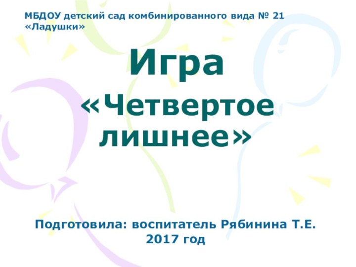 Игра   «Четвертое лишнее»Подготовила: воспитатель Рябинина Т.Е.2017 годМБДОУ детский сад комбинированного вида № 21 «Ладушки»