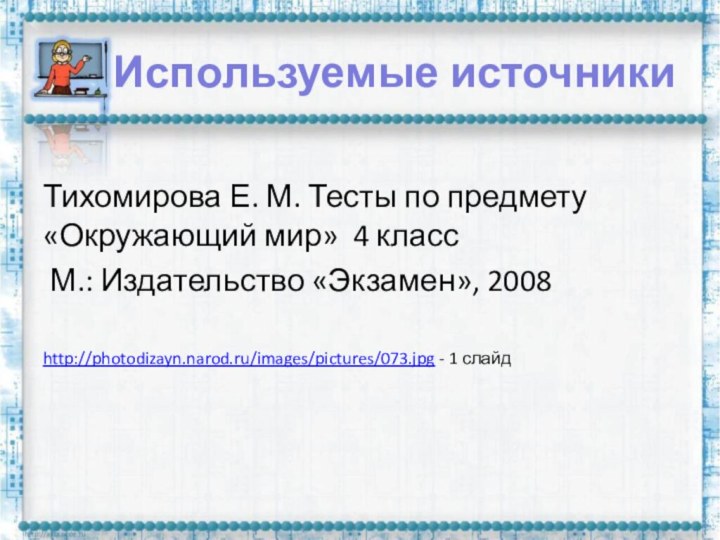 Используемые источники Тихомирова Е. М. Тесты по предмету «Окружающий мир» 4