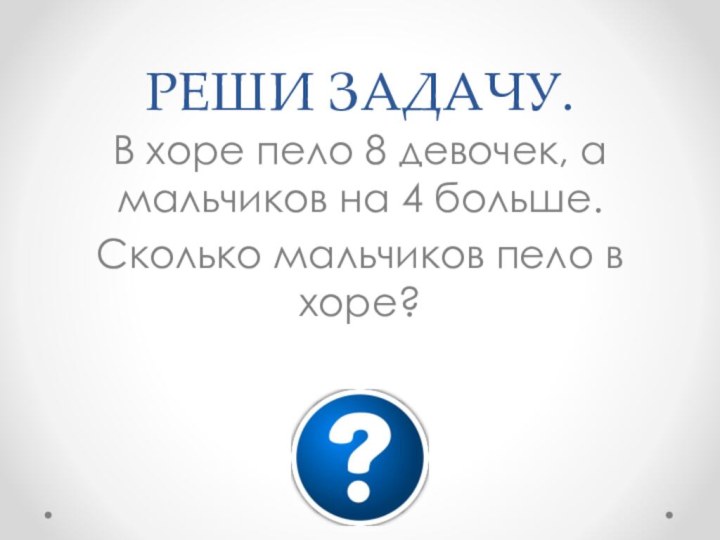 РЕШИ ЗАДАЧУ.В хоре пело 8 девочек, а мальчиков на 4 больше.Сколько мальчиков пело в хоре?
