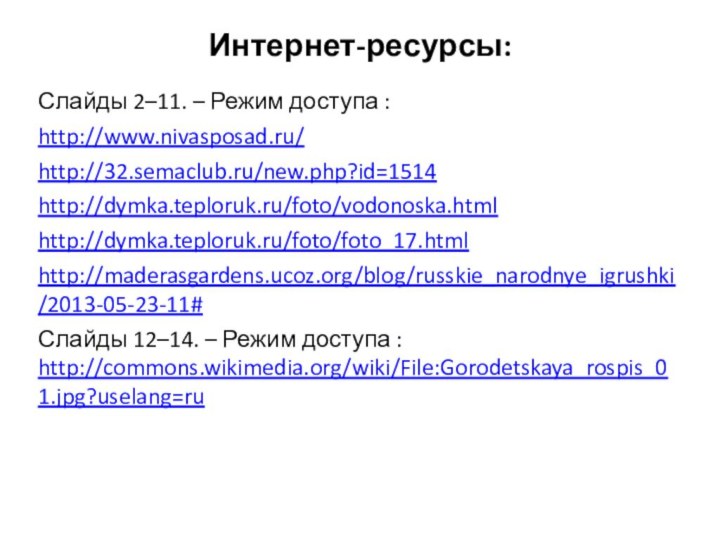 Интернет-ресурсы:Слайды 2–11. – Режим доступа :http://www.nivasposad.ru/http://32.semaclub.ru/new.php?id=1514http://dymka.teploruk.ru/foto/vodonoska.htmlhttp://dymka.teploruk.ru/foto/foto_17.htmlhttp://maderasgardens.ucoz.org/blog/russkie_narodnye_igrushki/2013-05-23-11#Слайды 12–14. – Режим доступа : http://commons.wikimedia.org/wiki/File:Gorodetskaya_rospis_01.jpg?uselang=ru