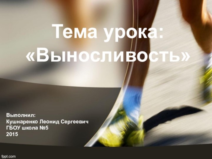 Тема урока: «Выносливость»Выполнил:Кушнаренко Леонид СергеевичГБОУ школа №52015