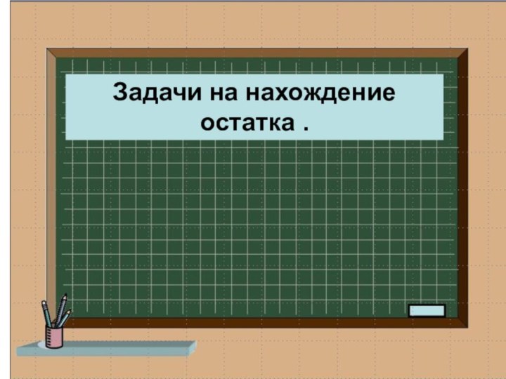 Задачи на нахождение остатка .Задачи на нахождение остатка .