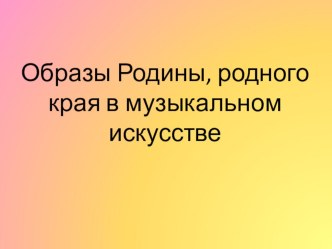 Образы Родины, родного края в музыкальном искусстве презентация к уроку (подготовительная группа)