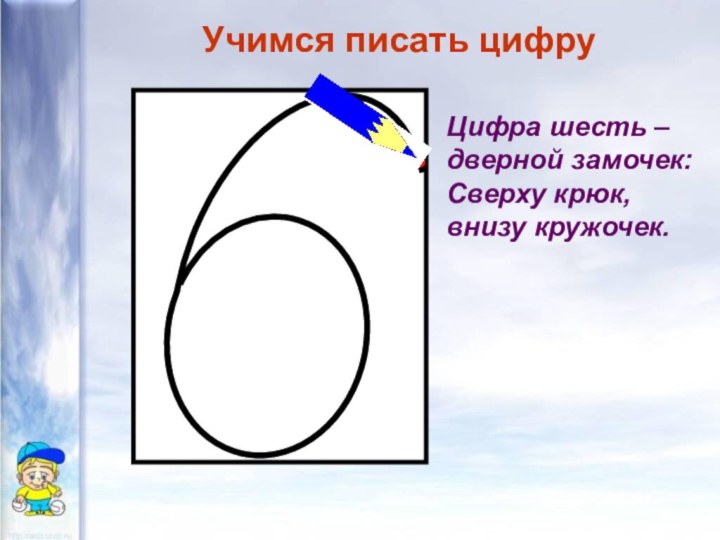 Учимся писать цифруЦифра шесть – дверной замочек:Сверху крюк, внизу кружочек.