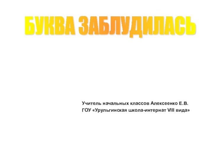 БУКВА ЗАБЛУДИЛАСЬУчитель начальных классов Алексеенко Е.В.ГОУ «Урульгинская школа-интернат VIII вида»