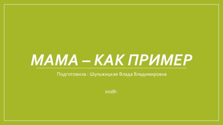 МАМА – как пример Подготовила : Шульжицкая Влада Владимировна2018г.