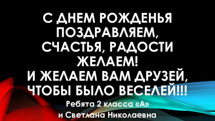 С ДНЕМ РОЖДЕНЬЯ ПОЗДРАВЛЯЕМ, СЧАСТЬЯ, РАДОСТИ ЖЕЛАЕМ! И ЖЕЛАЕМ ВАМ ДРУЗЕЙ, ЧТОБЫ