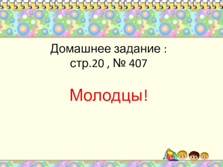 Домашнее задание :  стр.20 , № 407   Молодцы!