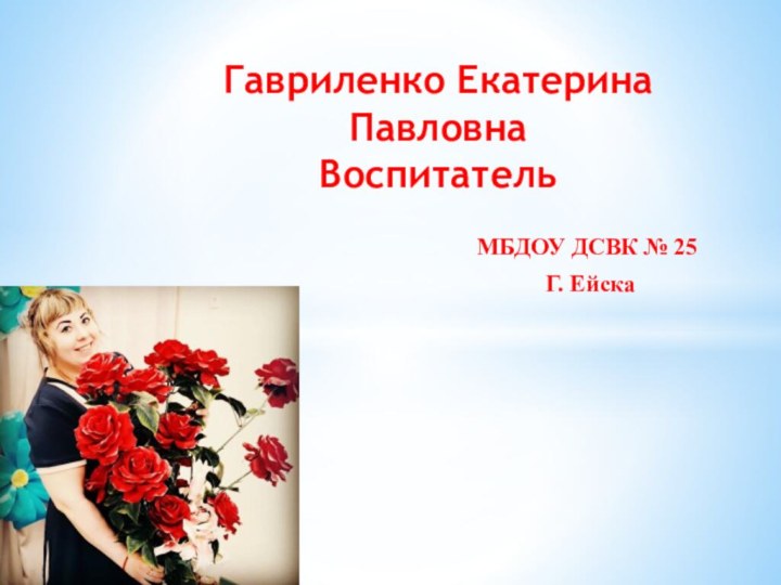 МБДОУ ДСВК № 25 Г. ЕйскаГавриленко Екатерина Павловна Воспитатель