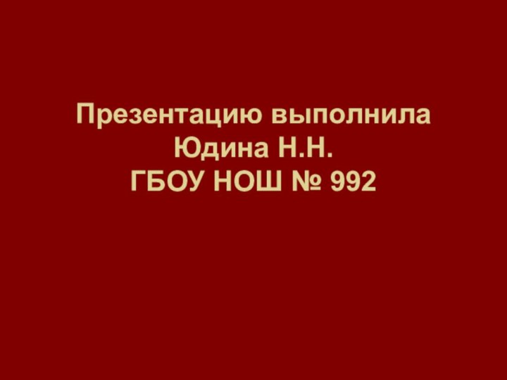 Презентацию выполнила Юдина Н.Н. ГБОУ НОШ № 992