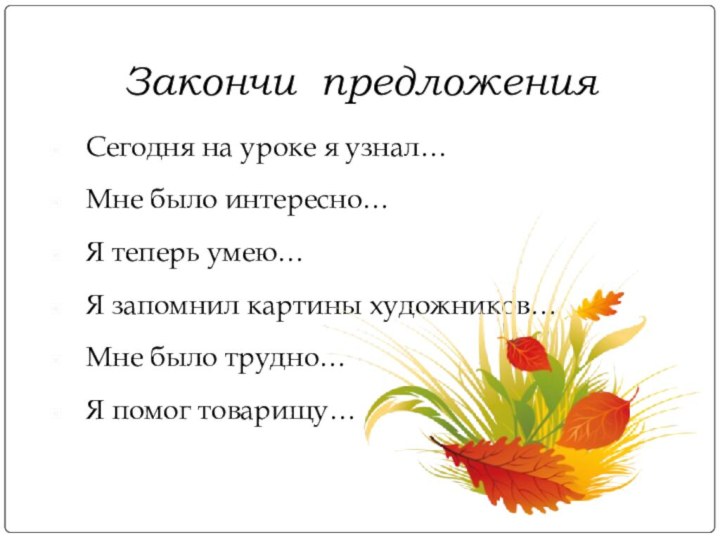 Закончи предложенияСегодня на уроке я узнал…Мне было интересно…Я теперь умею…Я запомнил картины