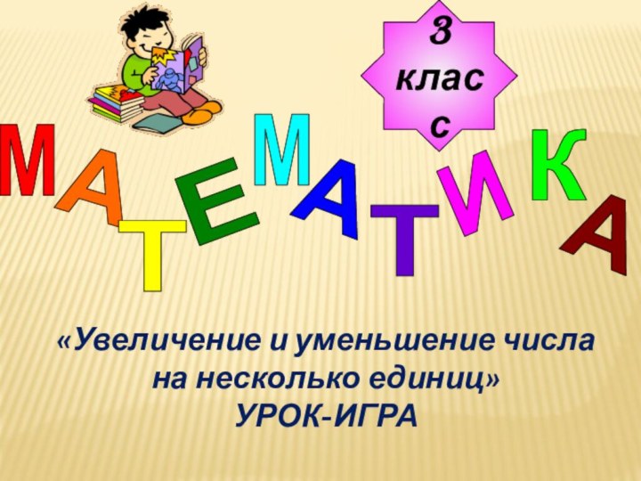 МАТЕМАТИКА3класс«Увеличение и уменьшение числа на несколько единиц»УРОК-ИГРА