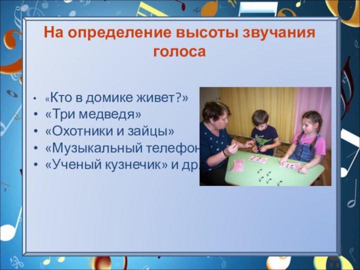 На определение высоты звучания голоса«Кто в домике живет?»«Три медведя»«Охотники и зайцы»«Музыкальный телефон»«Ученый кузнечик» и др.