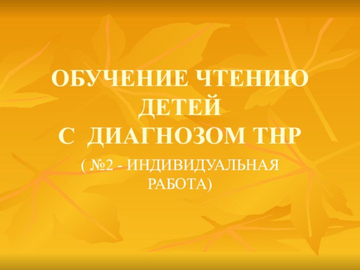 ОБУЧЕНИЕ ЧТЕНИЮ ДЕТЕЙ  С ДИАГНОЗОМ ТНР ( №2 - ИНДИВИДУАЛЬНАЯ РАБОТА)