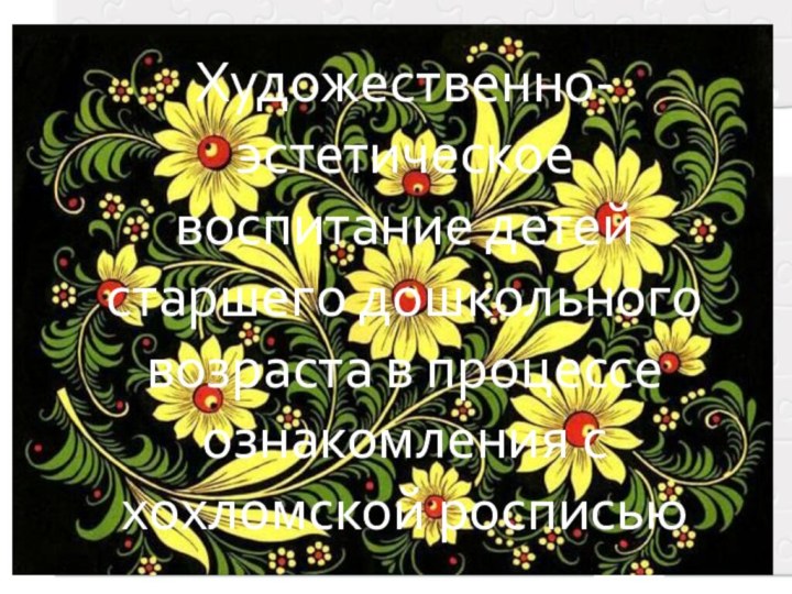 Художественно-эстетическое воспитание детей старшего дошкольного возраста в процессе ознакомления с хохломской росписью