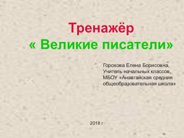 Тренажёр « Великие писатели»Горохова Елена Борисовна,Учитель начальных классов, МБОУ «Анавгайская средняя общеобразовательная школа»2018 г