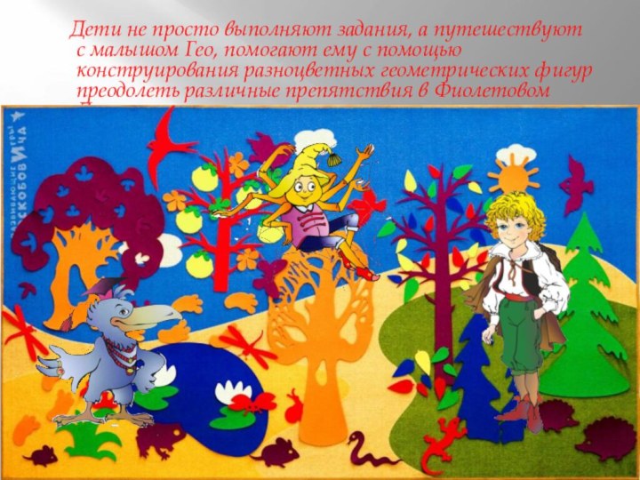 Дети не просто выполняют задания, а путешествуют с малышом Гео, помогают ему с помощью конструирования разноцветных геометрических