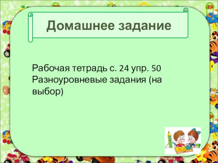 Домашнее заданиеРабочая тетрадь с. 24 упр. 50Разноуровневые задания (на выбор)