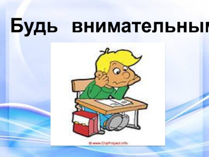 Будь  внимательным.