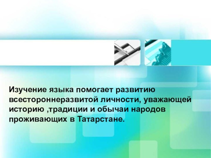 Изучение языка помогает развитию всестороннеразвитой личности, уважающей историю ,традиции и обычаи народов проживающих в Татарстане.