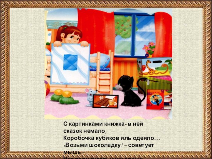 С картинками книжка- в ней сказок немало,Коробочка кубиков иль одеяло…«Возьми шоколадку! –