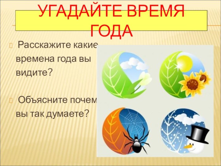 УГАДАЙТЕ ВРЕМЯ ГОДАРасскажите какие  времена года вы  видите?Объясните почему  вы так думаете?