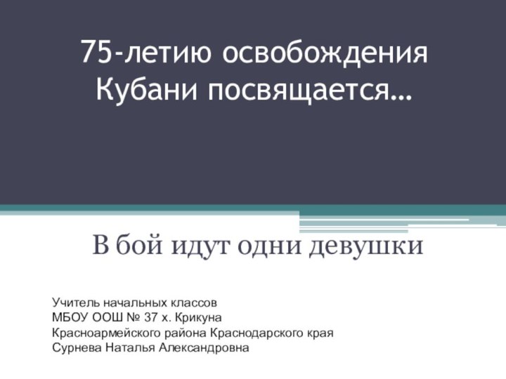 75-летию освобождения Кубани посвящается…В бой идут одни девушкиУчитель начальных классов МБОУ ООШ